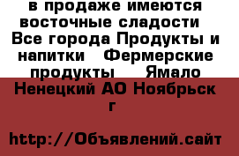 в продаже имеются восточные сладости - Все города Продукты и напитки » Фермерские продукты   . Ямало-Ненецкий АО,Ноябрьск г.